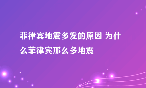 菲律宾地震多发的原因 为什么菲律宾那么多地震