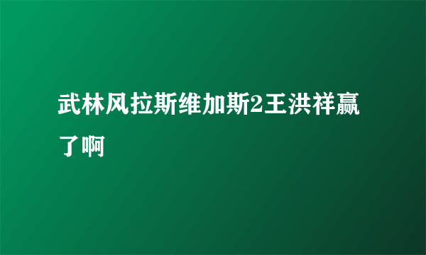 武林风拉斯维加斯2王洪祥赢了啊