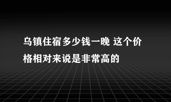 乌镇住宿多少钱一晚 这个价格相对来说是非常高的