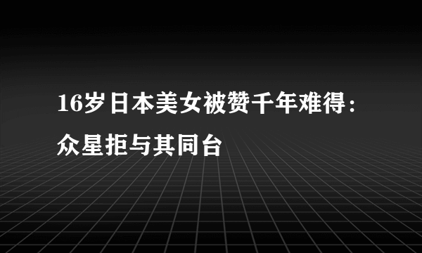 16岁日本美女被赞千年难得：众星拒与其同台