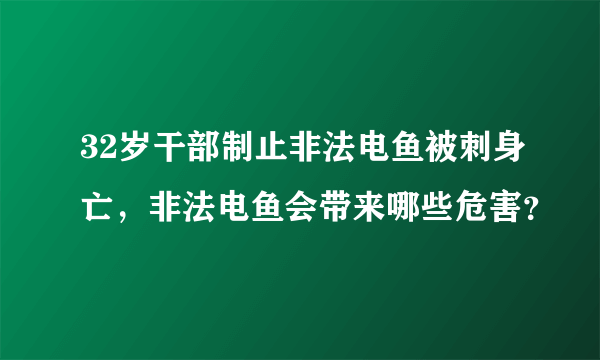 32岁干部制止非法电鱼被刺身亡，非法电鱼会带来哪些危害？