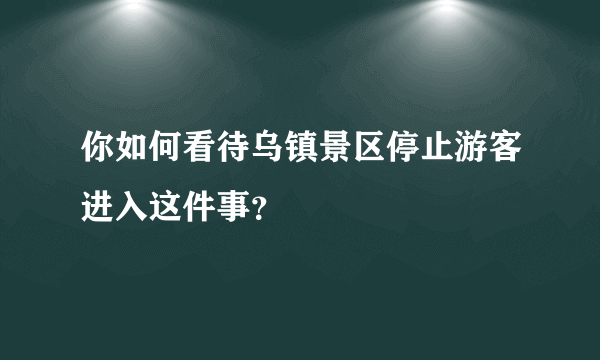 你如何看待乌镇景区停止游客进入这件事？