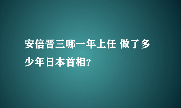 安倍晋三哪一年上任 做了多少年日本首相？