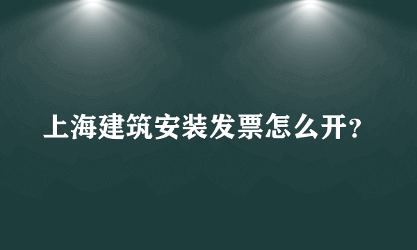 上海建筑安装发票怎么开？