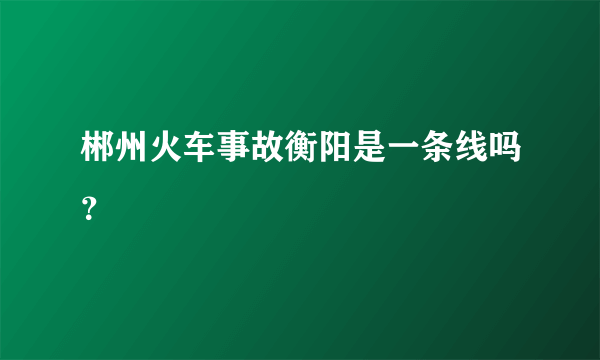 郴州火车事故衡阳是一条线吗？