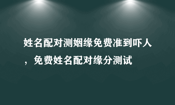 姓名配对测姻缘免费准到吓人，免费姓名配对缘分测试