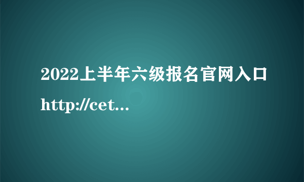 2022上半年六级报名官网入口http://cet.neea.edu.cn/cet/