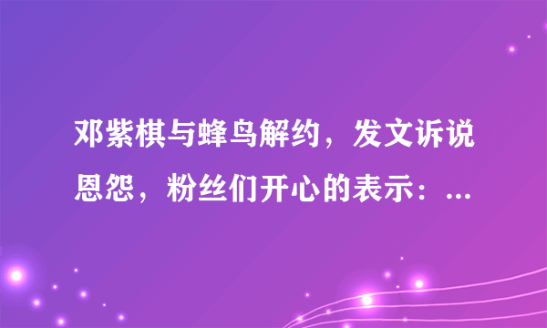 邓紫棋与蜂鸟解约，发文诉说恩怨，粉丝们开心的表示：终于解约了