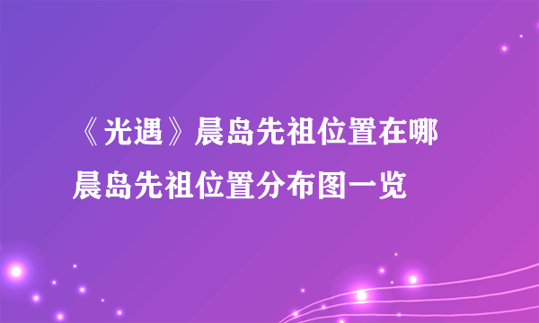 《光遇》晨岛先祖位置在哪 晨岛先祖位置分布图一览