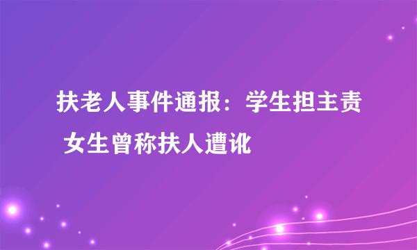 扶老人事件通报：学生担主责 女生曾称扶人遭讹