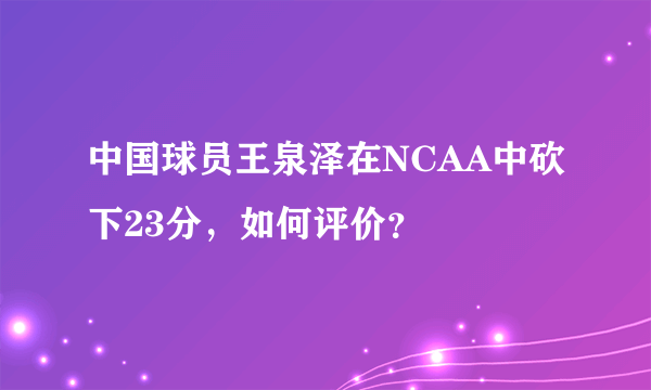 中国球员王泉泽在NCAA中砍下23分，如何评价？