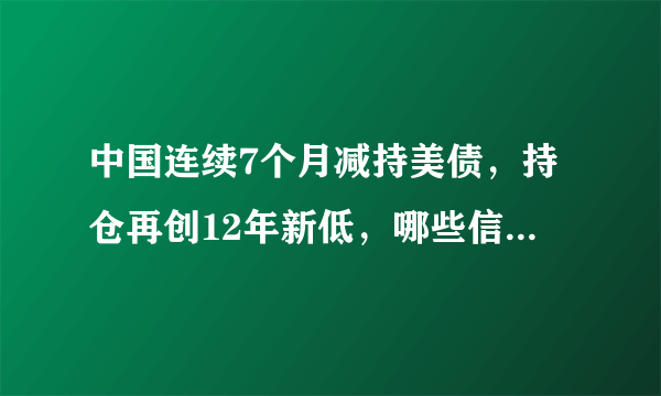 中国连续7个月减持美债，持仓再创12年新低，哪些信息值得关注？