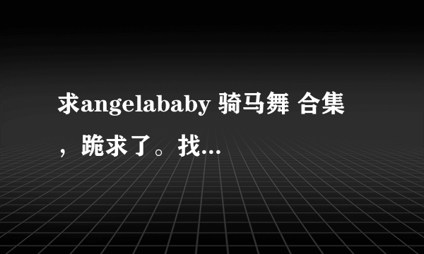 求angelababy 骑马舞 合集 ，跪求了。找了很久都找不到。