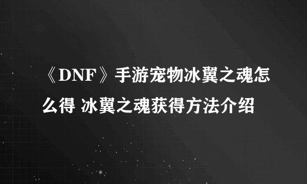 《DNF》手游宠物冰翼之魂怎么得 冰翼之魂获得方法介绍