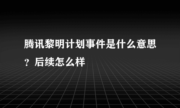 腾讯黎明计划事件是什么意思？后续怎么样