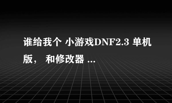 谁给我个 小游戏DNF2.3 单机版， 和修改器 - -。