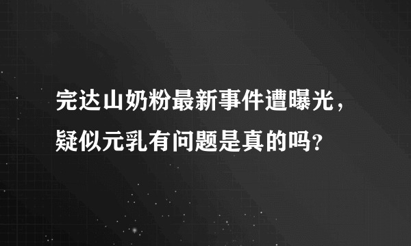 完达山奶粉最新事件遭曝光，疑似元乳有问题是真的吗？