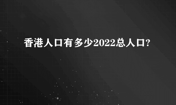 香港人口有多少2022总人口?