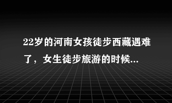 22岁的河南女孩徒步西藏遇难了，女生徒步旅游的时候该怎么办？