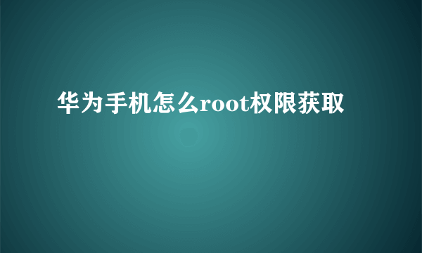 华为手机怎么root权限获取