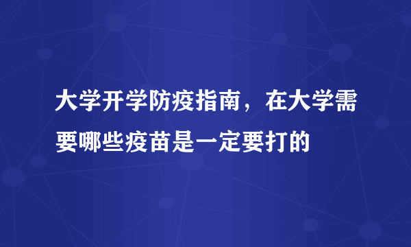 大学开学防疫指南，在大学需要哪些疫苗是一定要打的