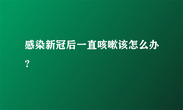 感染新冠后一直咳嗽该怎么办？