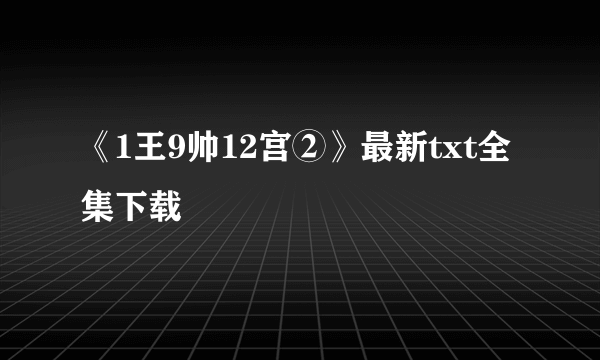 《1王9帅12宫②》最新txt全集下载