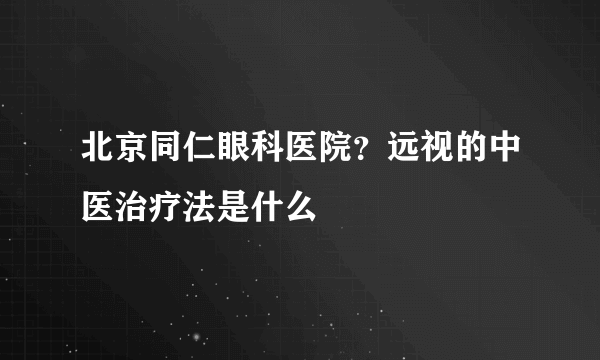 北京同仁眼科医院？远视的中医治疗法是什么