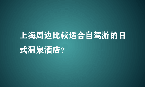 上海周边比较适合自驾游的日式温泉酒店？