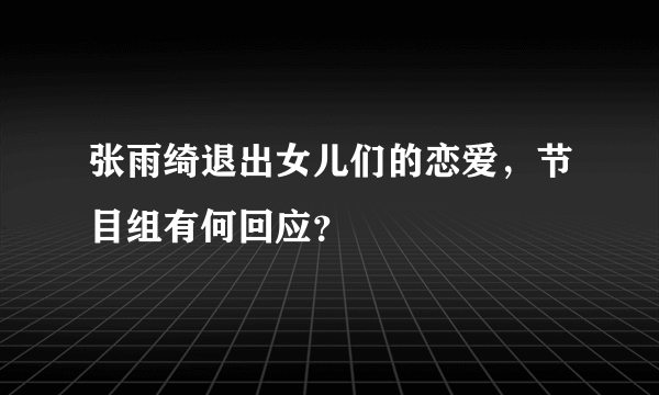 张雨绮退出女儿们的恋爱，节目组有何回应？