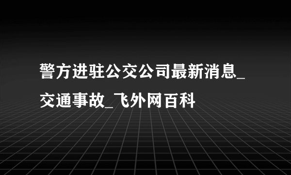 警方进驻公交公司最新消息_交通事故_飞外网百科