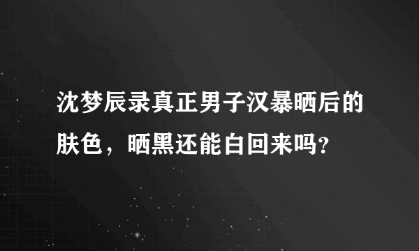 沈梦辰录真正男子汉暴晒后的肤色，晒黑还能白回来吗？