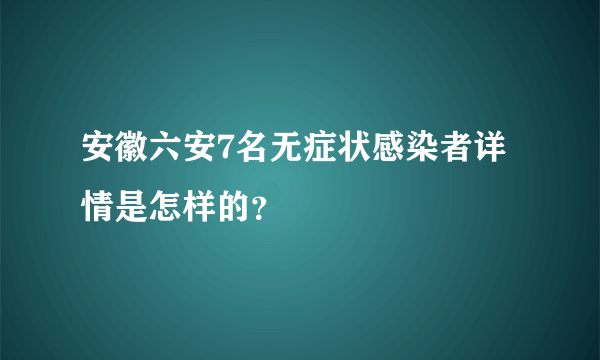 安徽六安7名无症状感染者详情是怎样的？