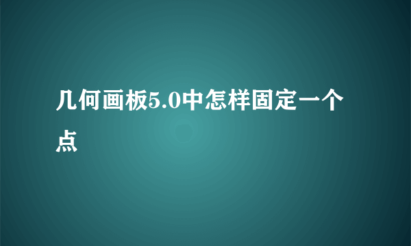 几何画板5.0中怎样固定一个点