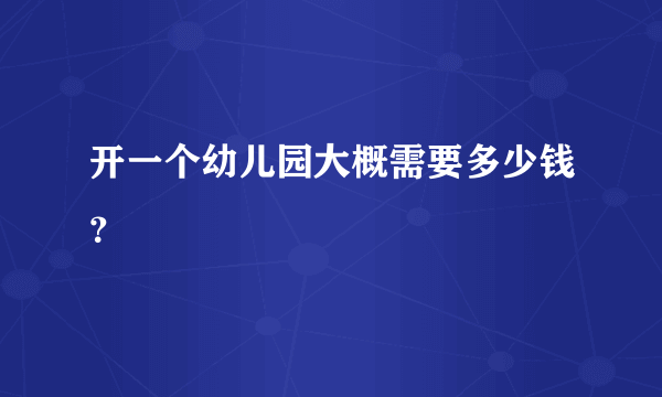 开一个幼儿园大概需要多少钱？