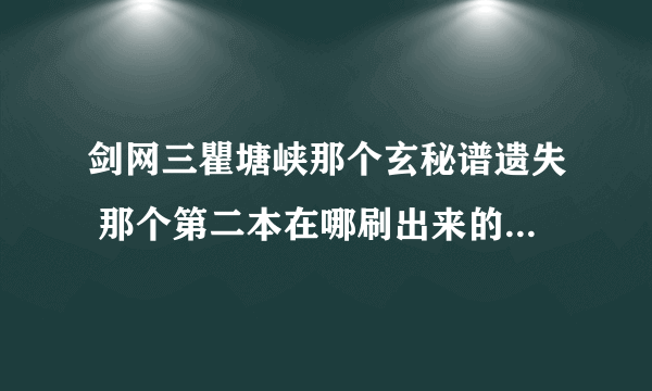 剑网三瞿塘峡那个玄秘谱遗失 那个第二本在哪刷出来的啊?急,很急高手来