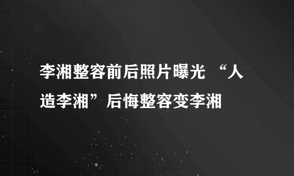 李湘整容前后照片曝光 “人造李湘”后悔整容变李湘