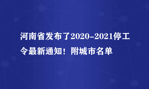 河南省发布了2020-2021停工令最新通知！附城市名单