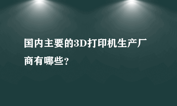 国内主要的3D打印机生产厂商有哪些？