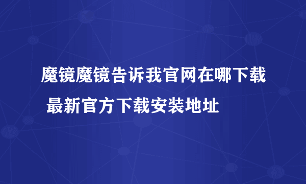 魔镜魔镜告诉我官网在哪下载 最新官方下载安装地址