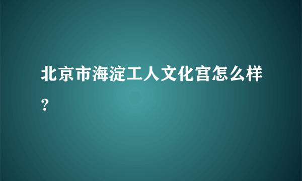 北京市海淀工人文化宫怎么样？