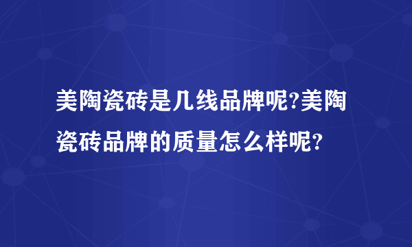 美陶瓷砖是几线品牌呢?美陶瓷砖品牌的质量怎么样呢?