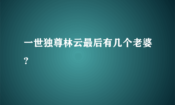 一世独尊林云最后有几个老婆？