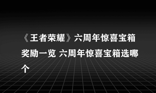 《王者荣耀》六周年惊喜宝箱奖励一览 六周年惊喜宝箱选哪个