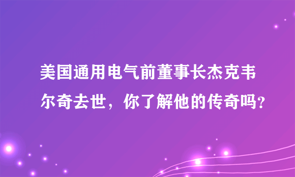 美国通用电气前董事长杰克韦尔奇去世，你了解他的传奇吗？