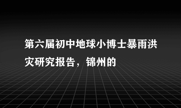 第六届初中地球小博士暴雨洪灾研究报告，锦州的