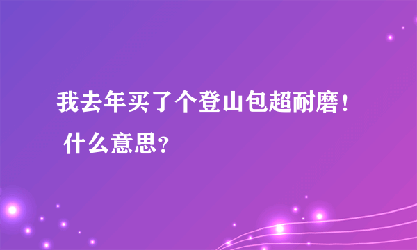 我去年买了个登山包超耐磨！ 什么意思？