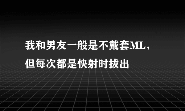 我和男友一般是不戴套ML，但每次都是快射时拔出