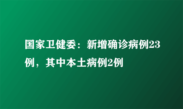 国家卫健委：新增确诊病例23例，其中本土病例2例