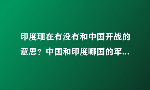 印度现在有没有和中国开战的意思？中国和印度哪国的军事实力更强？